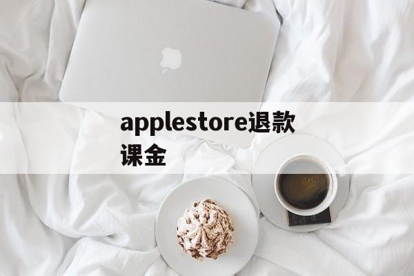 applestore退款课金(apple store退款规则)